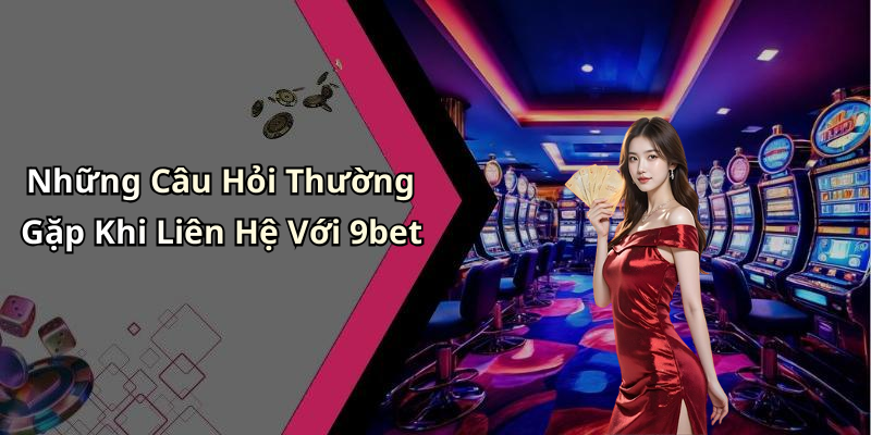 Những Câu Hỏi Thường Gặp Khi Liên Hệ Với 9bet